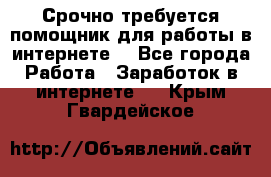 Срочно требуется помощник для работы в интернете. - Все города Работа » Заработок в интернете   . Крым,Гвардейское